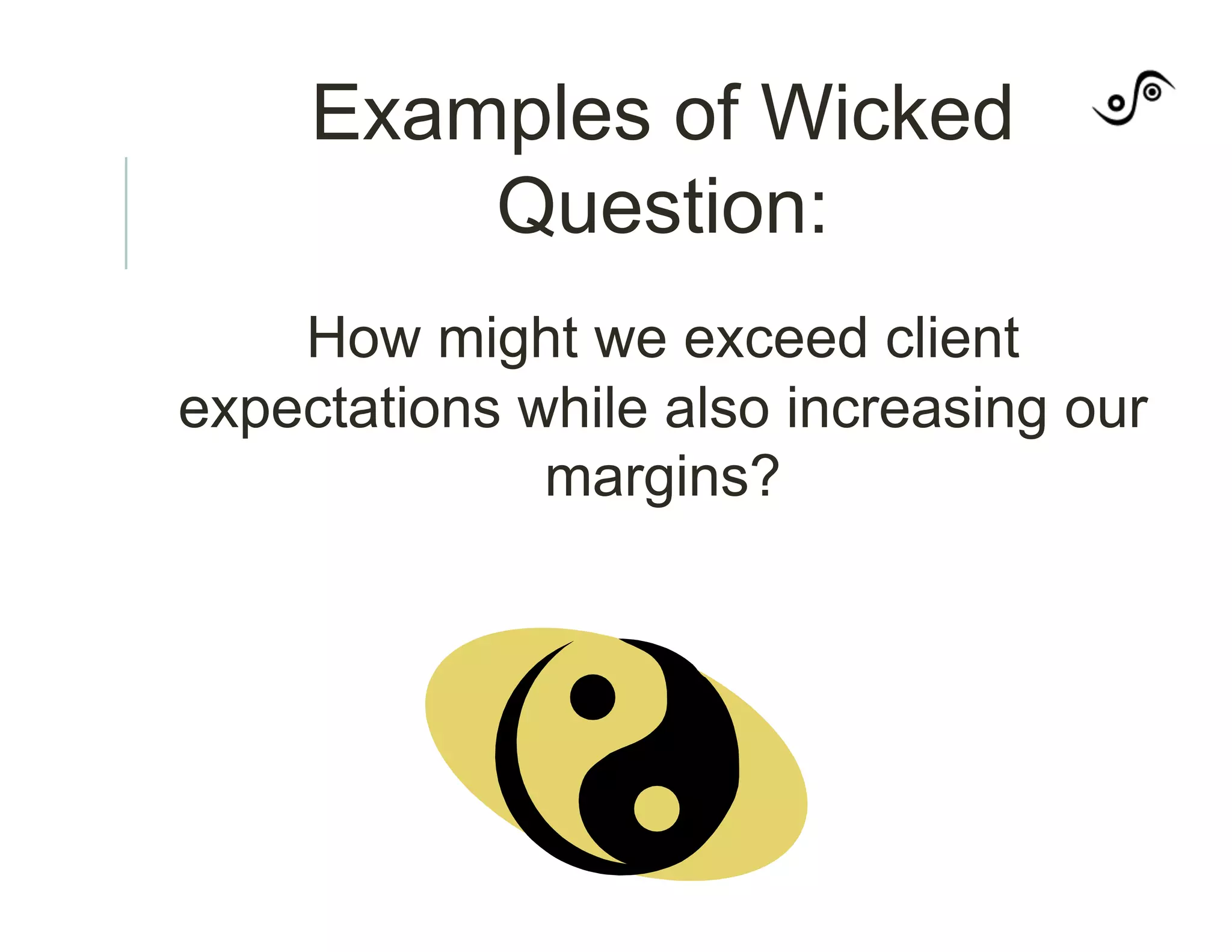 Examples of Wicked
Question:
How might we exceed client
expectations while also increasing our
margins?
 