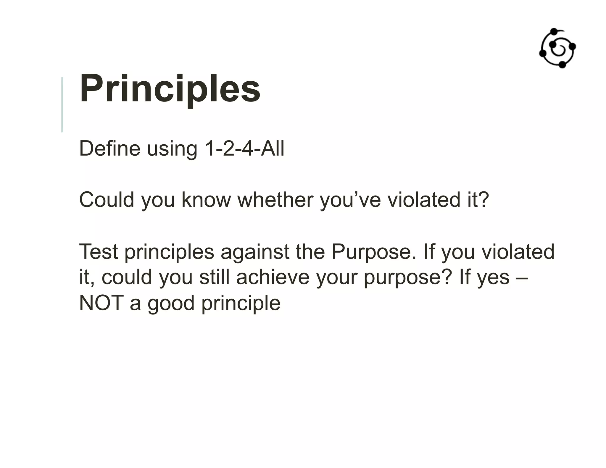 Principles
Define using 1-2-4-All
Could you know whether you’ve violated it?
Test principles against the Purpose. If you violated
it, could you still achieve your purpose? If yes –
NOT a good principle
 