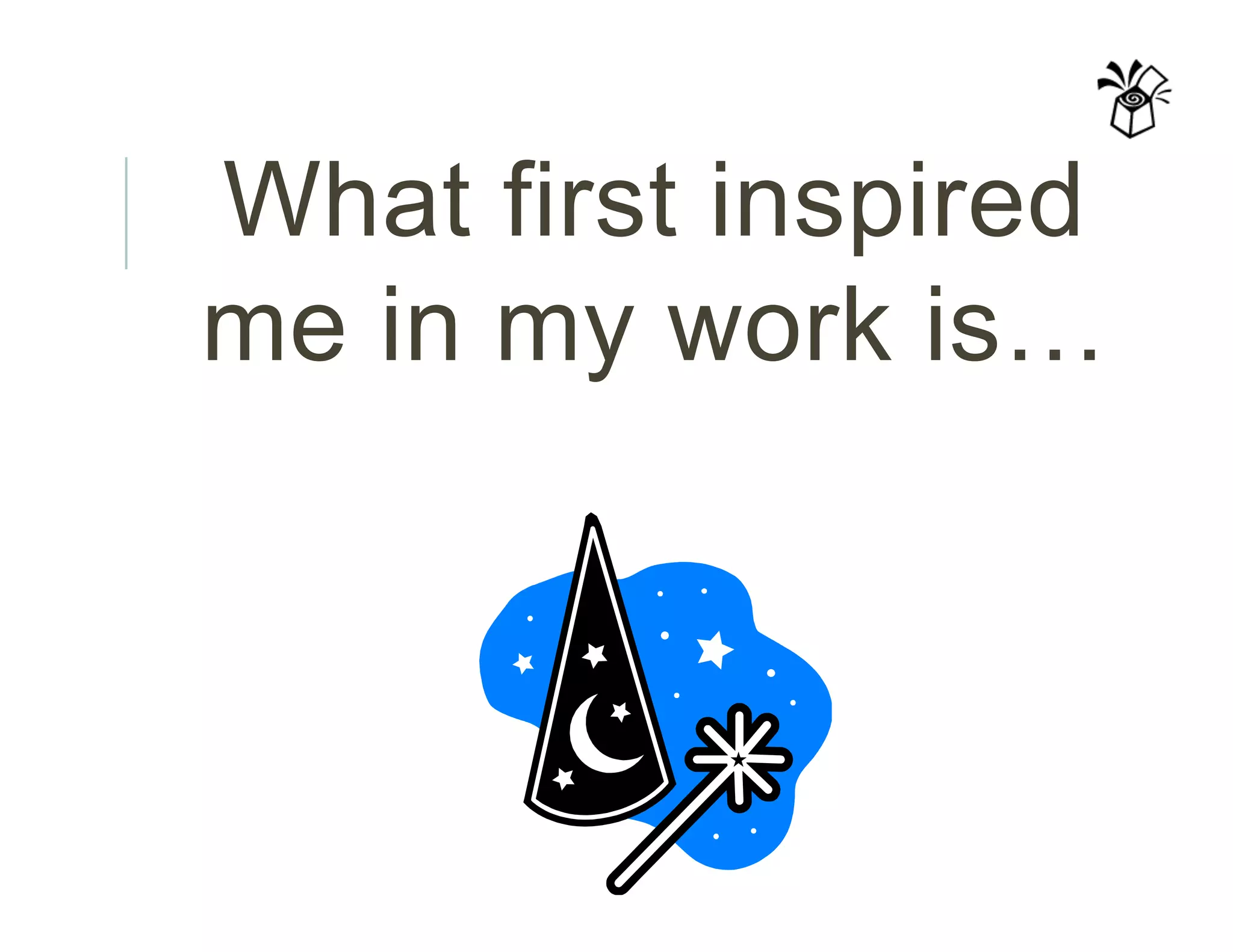 What first inspired
me in my work is…
 