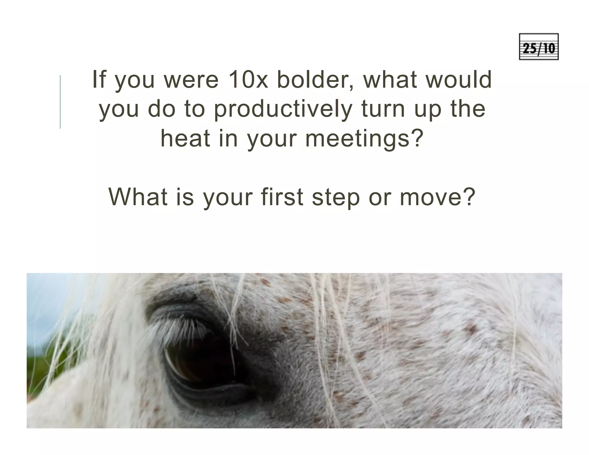 If you were 10x bolder, what would
you do to productively turn up the
heat in your meetings?
What is your first step or move?
 