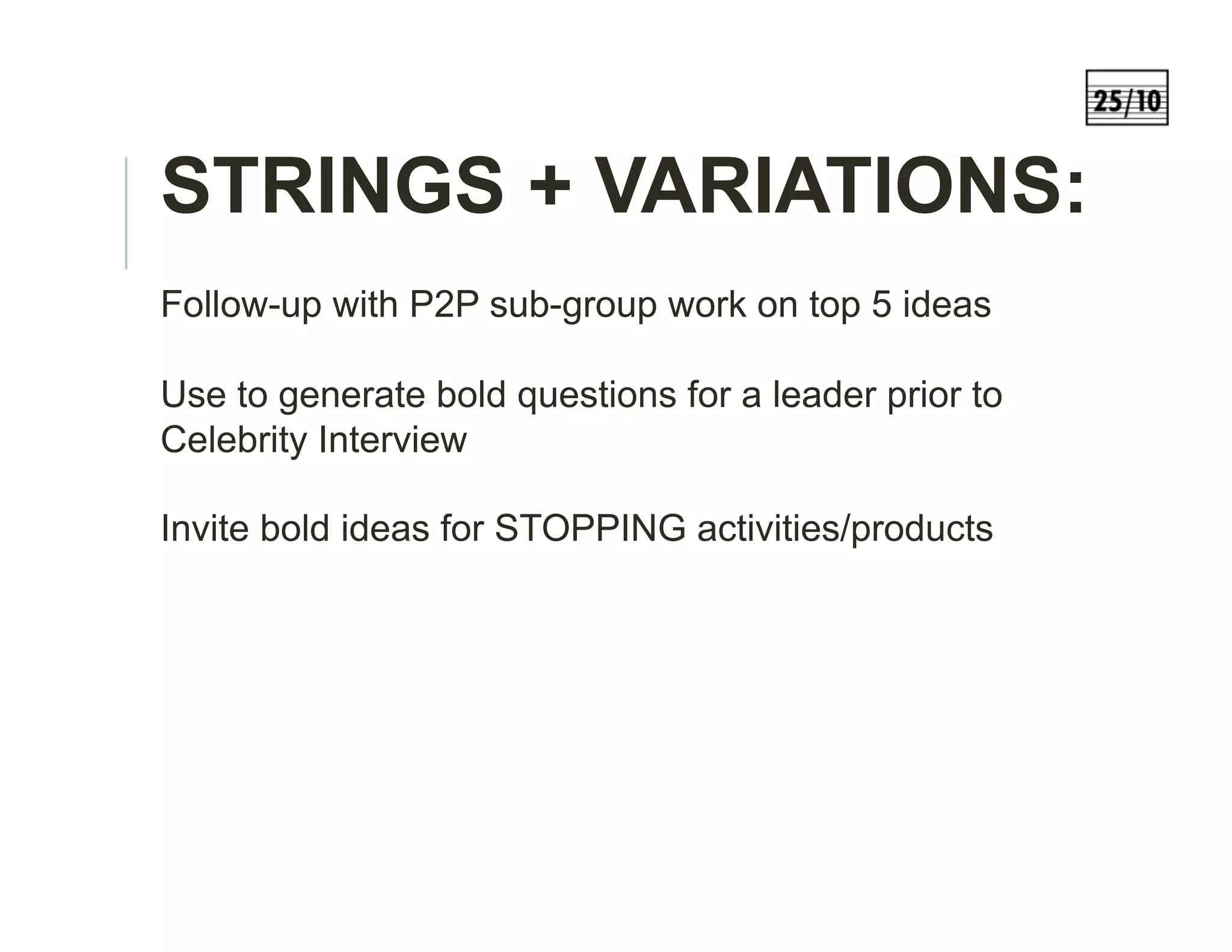 STRINGS + VARIATIONS:
Follow-up with P2P sub-group work on top 5 ideas
Use to generate bold questions for a leader prior to
Celebrity Interview
Invite bold ideas for STOPPING activities/products
 