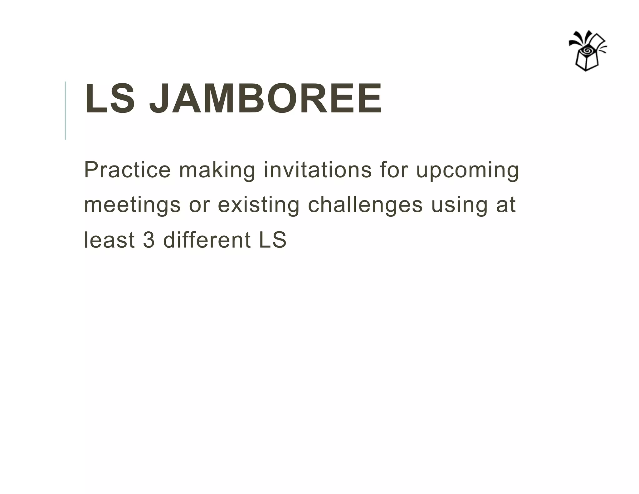 LS JAMBOREE
Practice making invitations for upcoming
meetings or existing challenges using at
least 3 different LS
 