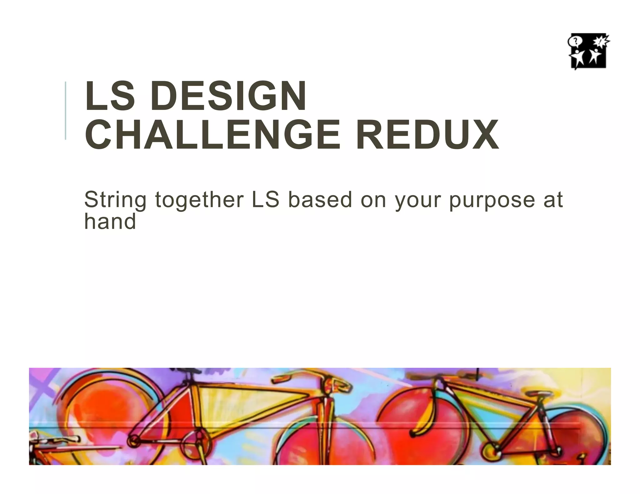 LS DESIGN
CHALLENGE REDUX
String together LS based on your purpose at
hand
 