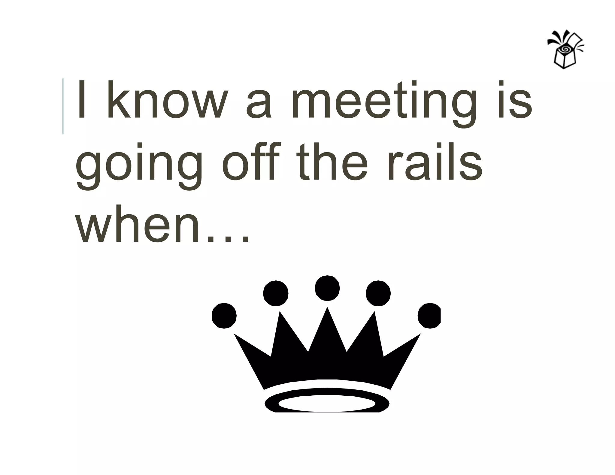 I know a meeting is
going off the rails
when…
 