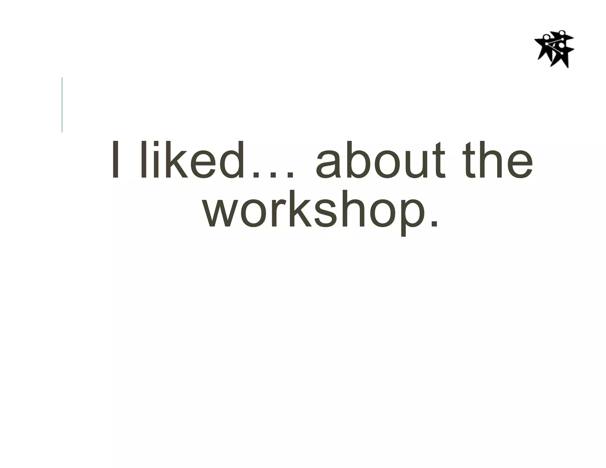 I liked… about the
workshop.
 