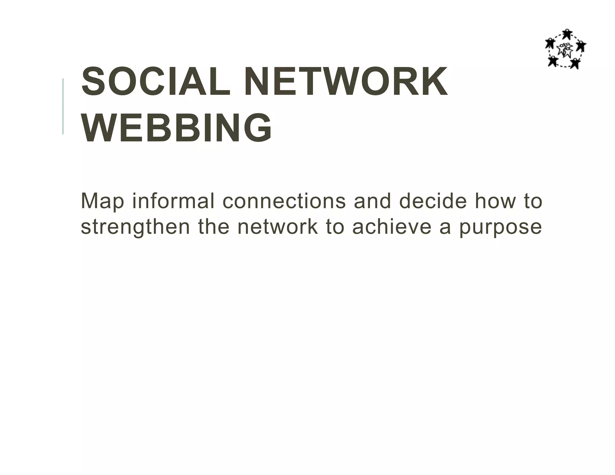 SOCIAL NETWORK
WEBBING
Map informal connections and decide how to
strengthen the network to achieve a purpose
 