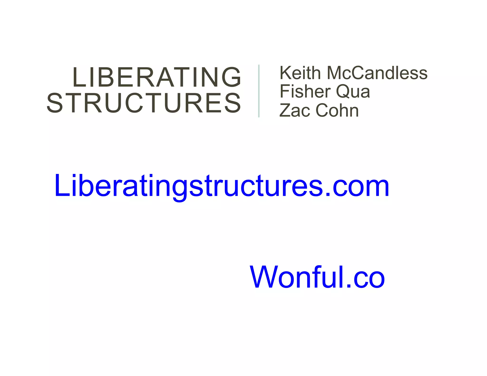 LIBERATING
STRUCTURES
Keith McCandless
Fisher Qua
Zac Cohn
Wonful.co
Liberatingstructures.com
 