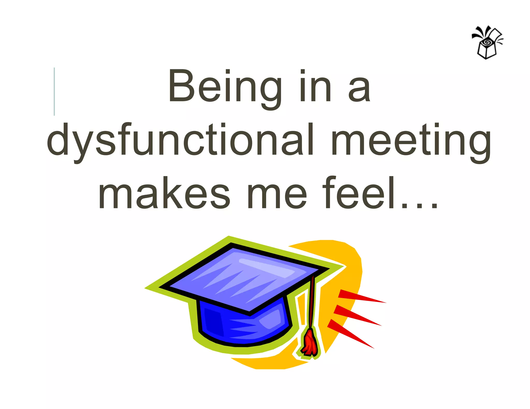 Being in a
dysfunctional meeting
makes me feel…
 