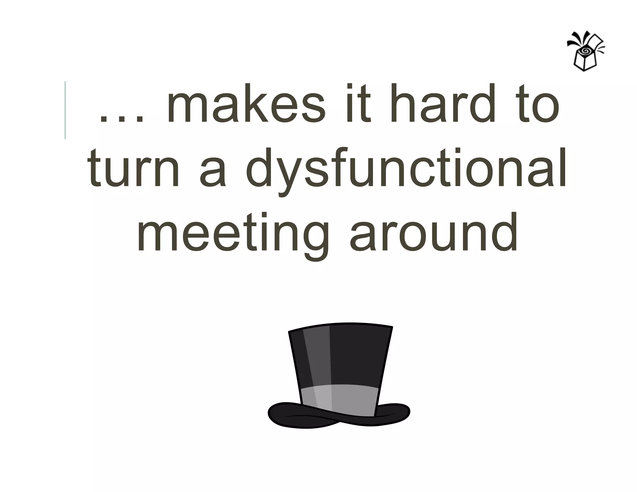 … makes it hard to
turn a dysfunctional
meeting around
 