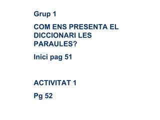 Grup 1 COM ENS PRESENTA EL DICCIONARI LES PARAULES? Inici pag 51 ACTIVITAT 1 Pg 52 