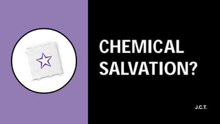 CHEMICAL
✩   SALVATION?
             J.C.T.
 