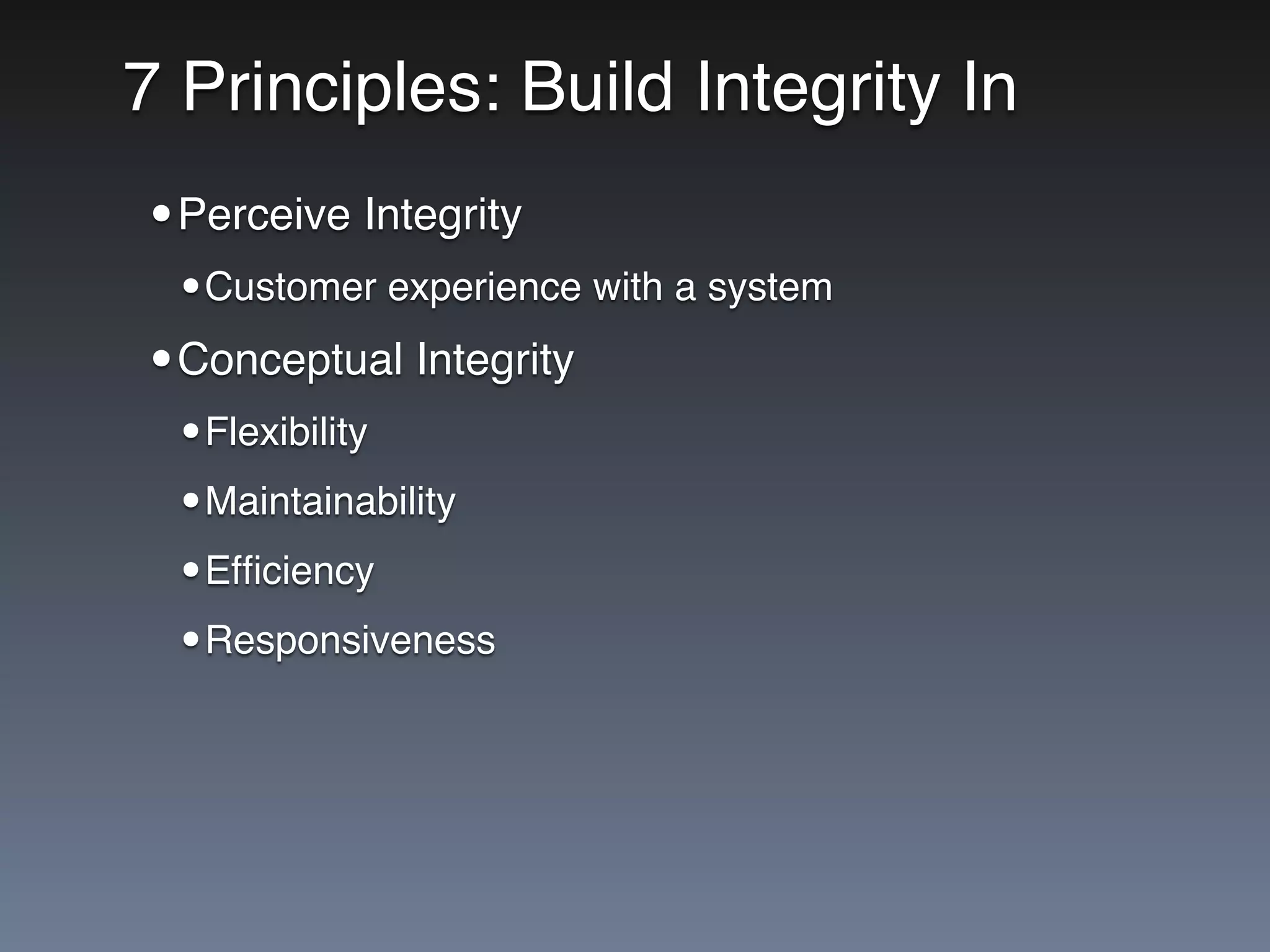 7 Principles: Build Integrity In
•Perceive Integrity
•Customer experience with a system
•Conceptual Integrity
•Flexibility
•Maintainability
•Efﬁciency
•Responsiveness
 