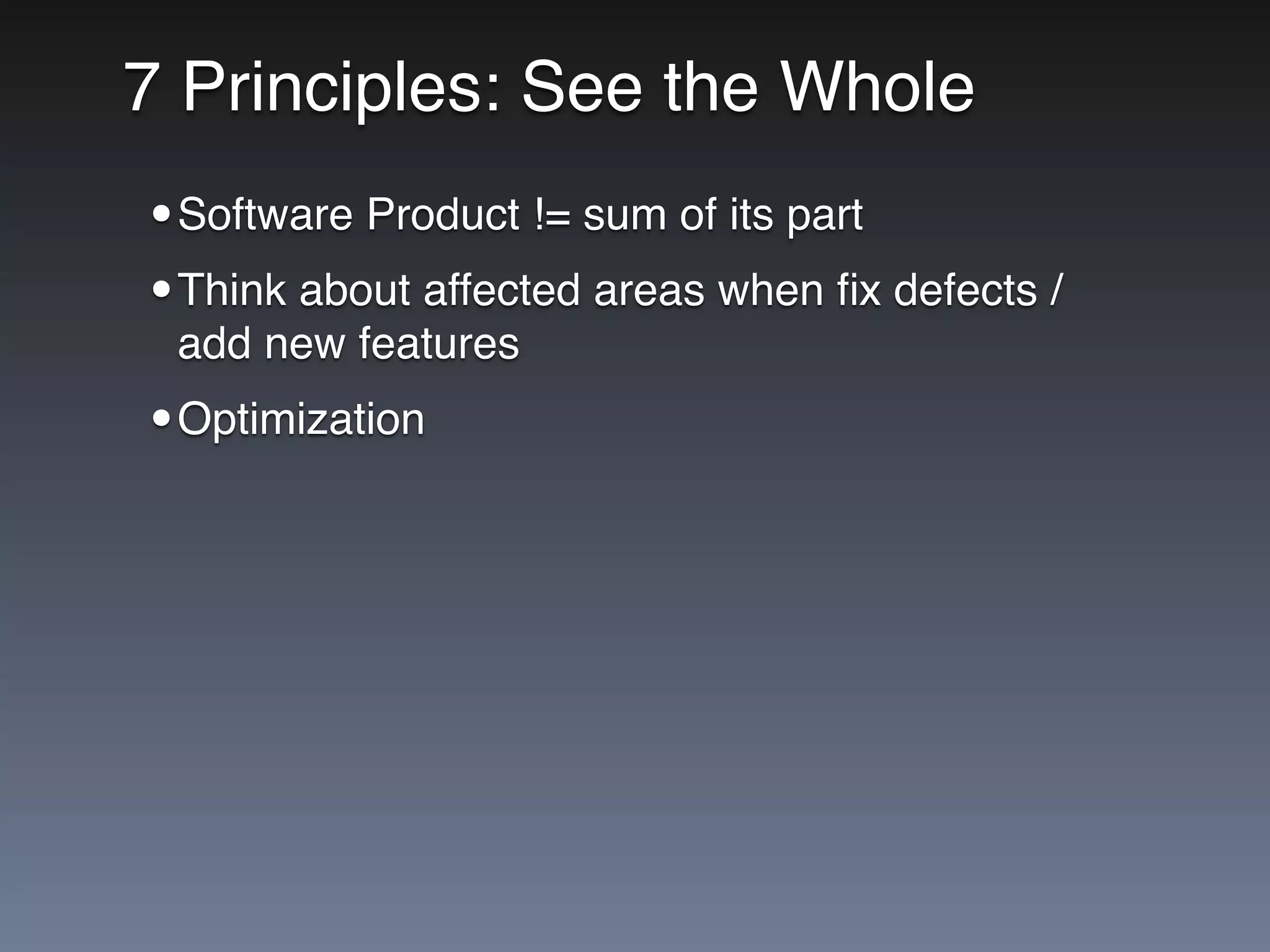7 Principles: See the Whole
•Software Product != sum of its part
•Think about affected areas when ﬁx defects /
add new features
•Optimization
 