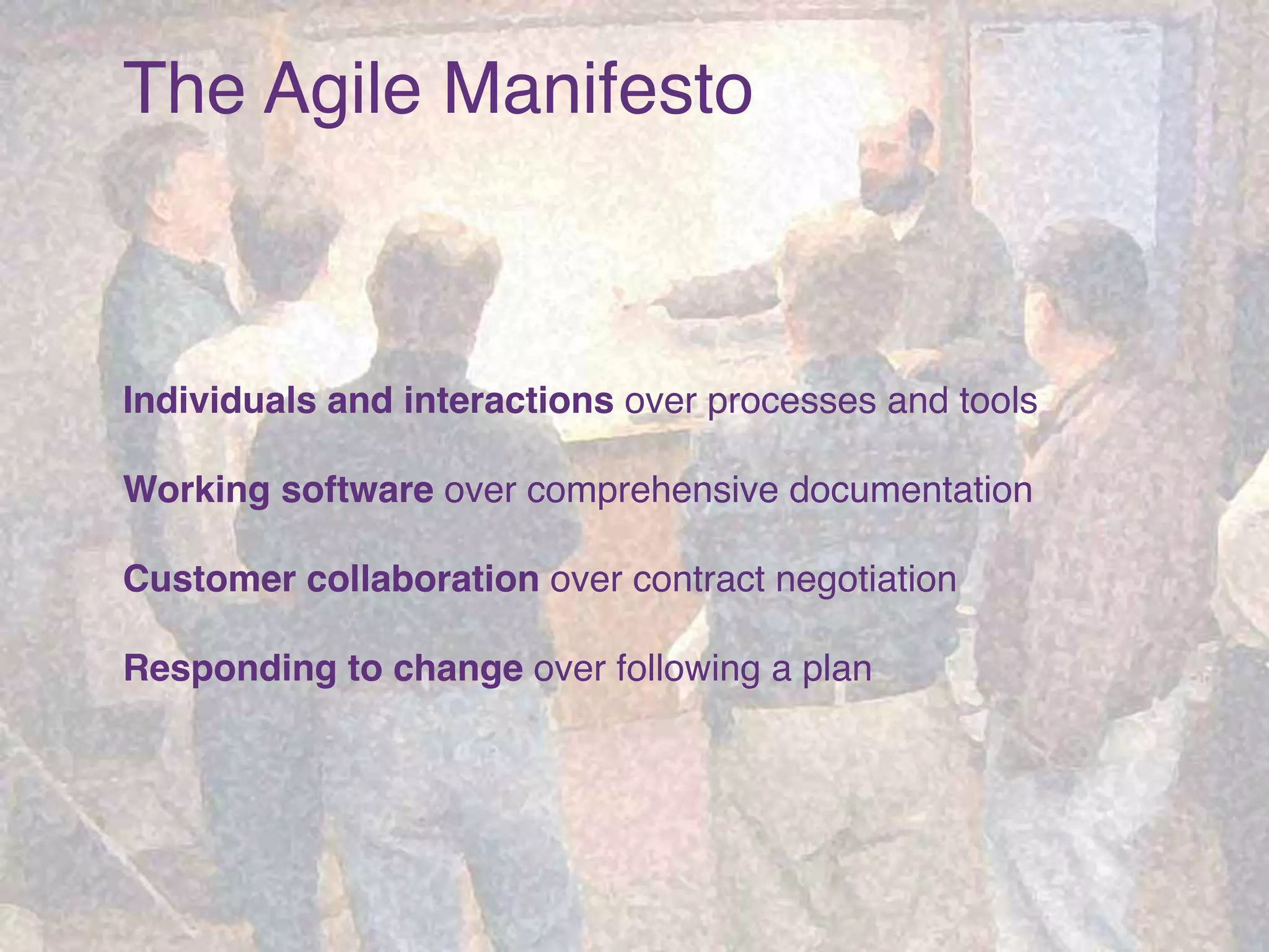 The Agile Manifesto
Individuals and interactions over processes and tools
Working software over comprehensive documentation
Customer collaboration over contract negotiation
Responding to change over following a plan
 