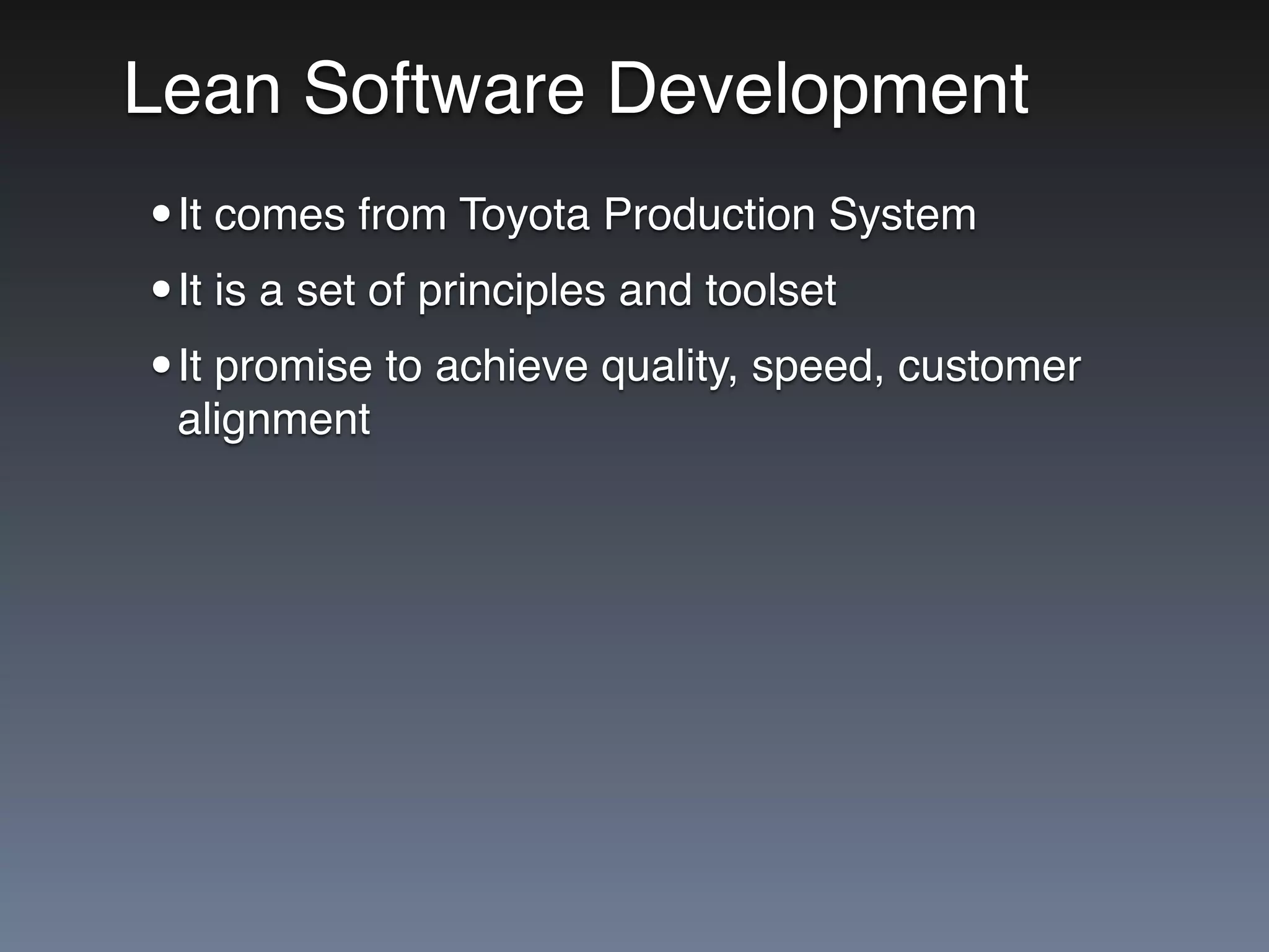 Lean Software Development
•It comes from Toyota Production System
•It is a set of principles and toolset
•It promise to achieve quality, speed, customer
alignment
 