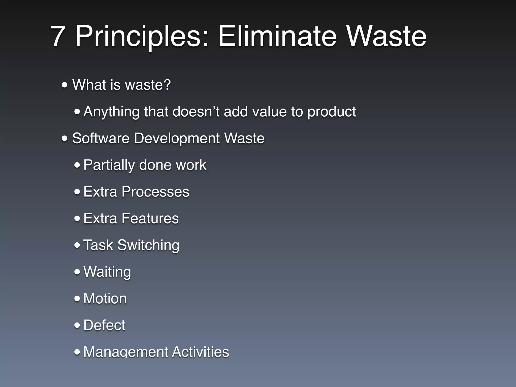7 Principles: Eliminate Waste
•What is waste?
•Anything that doesn’t add value to product
•Software Development Waste
•Partially done work
•Extra Processes
•Extra Features
•Task Switching
•Waiting
•Motion
•Defect
•Management Activities
 
