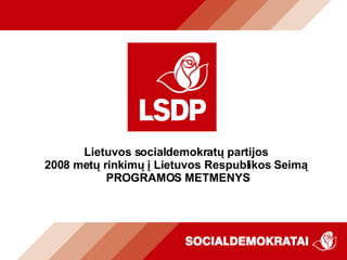 Lietuvos socialdemokratų partijos  2008 metų rinkimų į   Lietuvos Respublikos Seimą  PROGRAMOS METMENYS 
