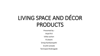 LIVING SPACE AND DÉCOR
PRODUCTS
Presented by :
Anjali R.K
Ishika sachan
P.S.Keerti
Srinija Kambampathi
Srushti sarwate
Tanmayee khobragade
 