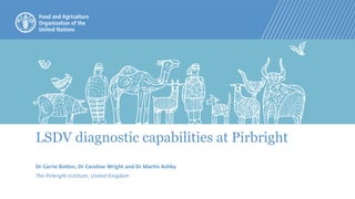 LSDV diagnostic capabilities at Pirbright
Dr Carrie Batten, Dr Caroline Wright and Dr Martin Ashby
The Pirbright Institute, United Kingdom
 