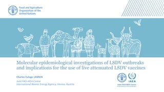 Molecular epidemiological investigations of LSDV outbreaks
and implications for the use of live attenuated LSDV vaccines
Charles Euloge LAMIEN
Joint FAO-IAEA Centre
International Atomic Energy Agency, Vienna, Austria
 