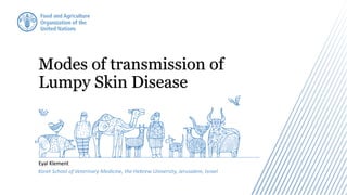 Modes of transmission of
Lumpy Skin Disease
Eyal Klement
Koret School of Veterinary Medicine, the Hebrew University, Jerusalem, Israel
 