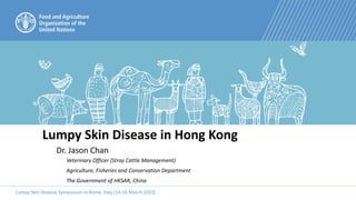 Lumpy Skin Disease Symposium in Rome, Italy (14-16 March 2023)
Lumpy Skin Disease in Hong Kong
Dr. Jason Chan
Veterinary Officer (Stray Cattle Management)
Agriculture, Fisheries and Conservation Department
The Government of HKSAR, China
 