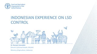 INDONESIAN EXPERIENCE ON LSD
CONTROL
Dr. Nuryani Zainuddin
Director of Animal Health, DGLAHS
Ministry of Agriculture, Indonesia
 