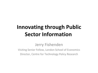 Innovating through Public Sector Information  Jerry Fishenden Visiting Senior Fellow, London School of Economics Director, Centre for Technology Policy Research 
