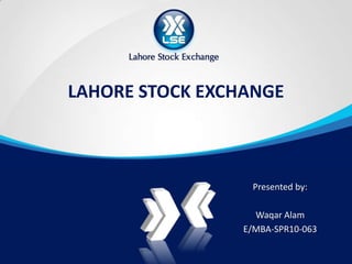 LAHORE STOCK EXCHANGE

Presented by:

Waqar Alam
E/MBA-SPR10-063

 