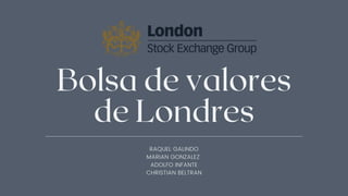 Bolsa de valores
de Londres
RAQUEL GALINDO
MARIAN GONZALEZ
ADOLFO INFANTE
CHRISTIAN BELTRAN
 