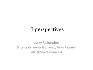 IT perspectives

             Jerry Fishenden
Director, Centre for Technology Policy Research
           Visiting Senior Fellow, LSE
 