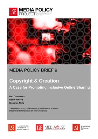 MEDIA POLICY BRIEF 9
Copyright & Creation
A Case for Promoting Inclusive Online Sharing
Bart Cammaerts
Robin Mansell
Bingchun Meng
The London School of Economics and Political Science
Department of Media and Communications
 