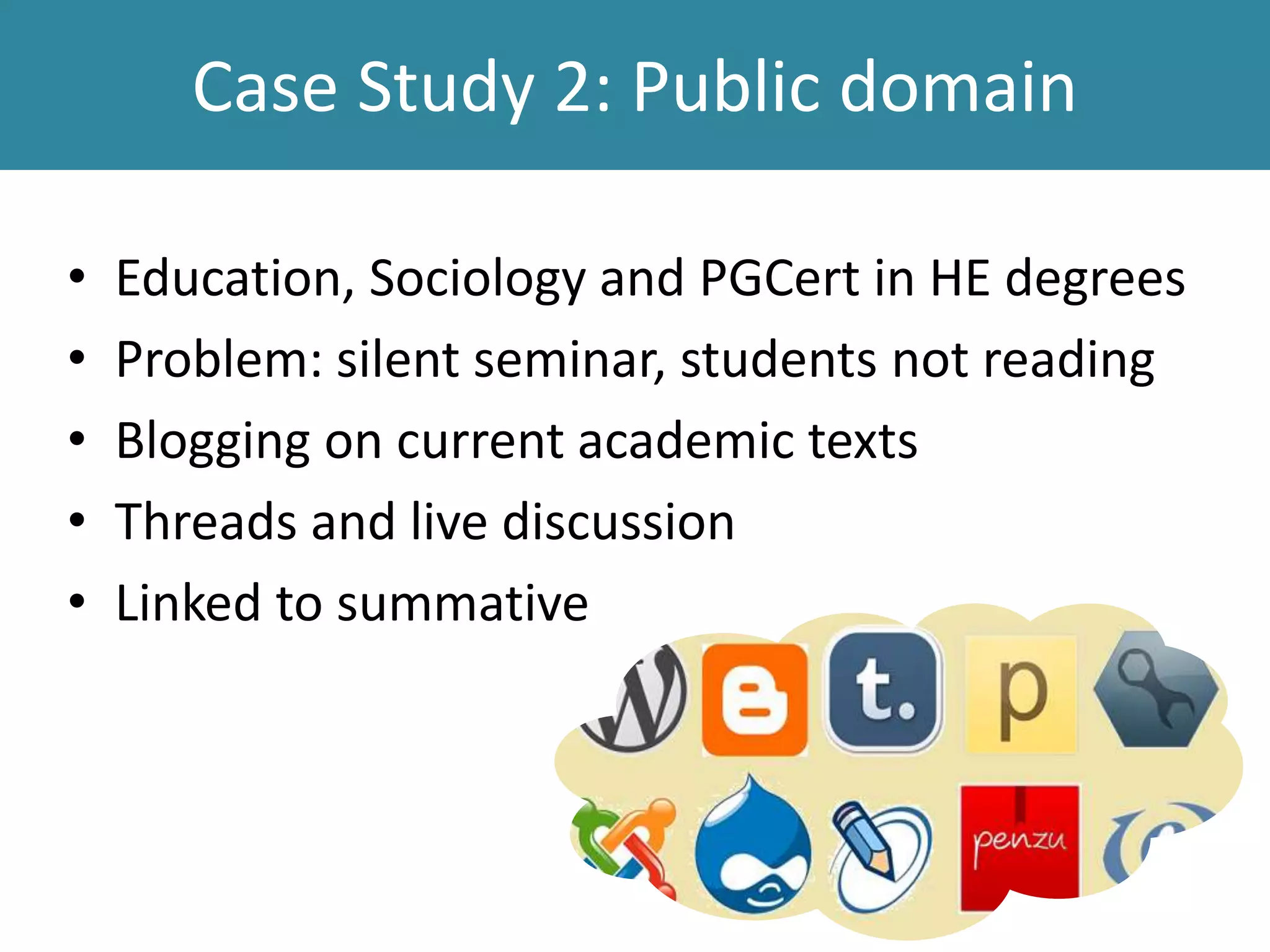 Case Study 2: Public domain
• Education, Sociology and PGCert in HE degrees
• Problem: silent seminar, students not reading
• Blogging on current academic texts
• Threads and live discussion
• Linked to summative
 