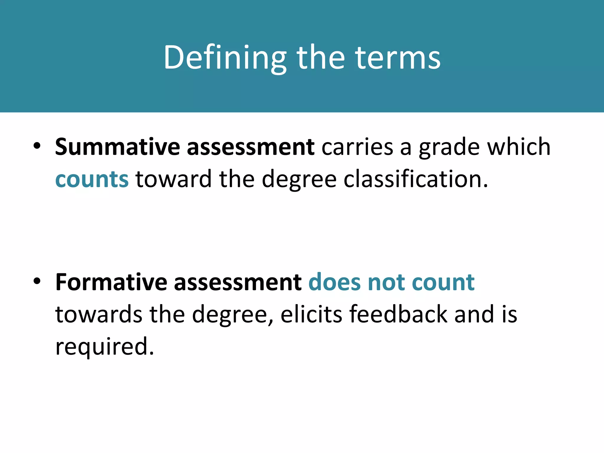 Defining the terms
• Summative assessment carries a grade which
counts toward the degree classification.
• Formative assessment does not count
towards the degree, elicits feedback and is
required.
 