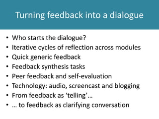 Turning feedback into a dialogue
• Who starts the dialogue?
• Iterative cycles of reflection across modules
• Quick generic feedback
• Feedback synthesis tasks
• Peer feedback and self-evaluation
• Technology: audio, screencast and blogging
• From feedback as ‘telling’…
• … to feedback as clarifying conversation
 