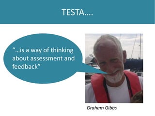 TESTA….
“…is a way of thinking
about assessment and
feedback”
Graham Gibbs
 