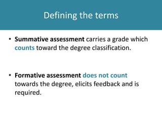 Defining the terms
• Summative assessment carries a grade which
counts toward the degree classification.
• Formative assessment does not count
towards the degree, elicits feedback and is
required.
 