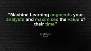 David Gamer
Splunk
“Machine Learning augments your
analysts and maximises the value of
their time”
 