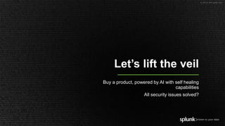 © 2019 SPLUNK INC.
Let’s lift the veil
Buy a product, powered by AI with self healing
capabilities
All security issues solved?
 