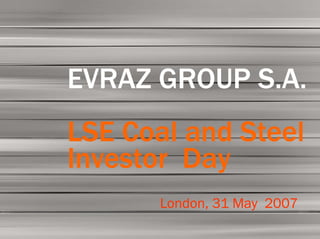 01




EVRAZ GROUP S.A.
LSE Coal and Steel
Investor Day
       London, 31 May 2007
 