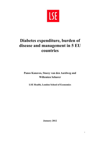 Diabetes expenditure, burden of
disease and management in 5 EU
            countries




  Panos Kanavos, Stacey van den Aardweg and
              Willemien Schurer

     LSE Health, London School of Economics




                 January 2012



                                              i
 