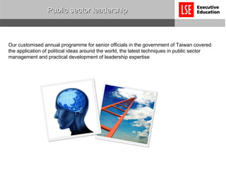 Public sector leadership Our customised annual programme for senior officials in the government of Taiwan covered the application of political ideas around the world, the latest techniques in public sector management and practical development of leadership expertise 