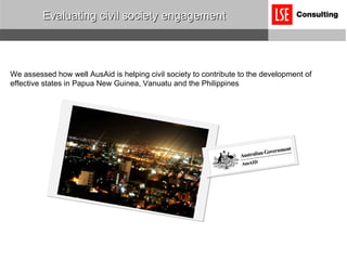 Evaluating civil society engagement We assessed how well AusAid is helping civil society to contribute to the development of effective states in Papua New Guinea, Vanuatu and the Philippines 