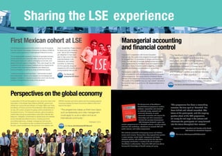 Sharing the LSE experience
First Mexican cohort at LSE
LSE Enterprise welcomed its first cohort of over 50 students
from the Instituto Tecnológico Autónomo de México (ITAM) for
a three-week programme in International Political Economy.
The undergraduates received a mixture of specialist lectures,
private seminars and corporate visits, covering the themes
of the global economic outlook, emerging economies, and
global trade and regional integration. They were taught by LSE
academics from the European Institute and the Departments
of Government, International Relations and Media and
Communications, as well as an array of external experts.
“Learning via lectures and seminars,” commented student
Elena Sampietro, “allows us to deepen our knowledge and
engage in debate in a relaxed environment which has the sole
purpose of expanding the minds of the students.”

Managerial accounting
and financial control

Adam Austerfield, Project Director
for Spain and Latin America,
said: “We at LSE Enterprise
are delighted to have been
able to help unlock the high
potential between both
institutions, and indeed
countries, by delivering
the first specially designed
programme with a terrific group of
young students here at LSE.”

Organised in cooperation with Suman Education
International, this customised programme brought together
32 students from 12 universities of Jiangsu province in
China. Five half-days of lectures, spread across two weeks,
were supplemented by facilitated study and research at the
LSE Library. Topics included capital budgeting, investment
appraisal and strategic considerations in accounting.
The students undertook a competitive selection process in
terms of academic merit and language proficiency to qualify
for the programme. The course director, Professor Alnoor
Bhimani of the Department of Accounting, commented that
“the quality of the students was very high indeed”. Several of
the students hope to apply for an LSE degree programme in
the future.

 ee lse.ac.uk/
S
enterprise/2013itam

Perspectives on the global economy
In preparation for Brunei Darussalam’s new role as the chair of the
Association of Southeast Asian Nations (ASEAN), government
officials from across Brunei’s Ministry of Foreign Affairs and Trade,
the Ministry of Finance and the Prime Minister’s Office attended a
six-day LSE custom programme giving current perspectives on
the global economy. The interactive lectures, game simulations,
chaired talks and group presentations were held in Bandar Seri
Begawan. Delegates concentrated on global issues and debates
across international political economy, covering economic
and political diplomacy, strategic management and security
dimensions. The programme also considered the specifics of
Brunei’s current development, the dynamics of its relations with

ASEAN members and other nations and the emerging regional
structures shaping the future of economic relations within and
beyond the region.

“The programme makes us think how topics
such as leadership and crisis management
could apply to us as a nation and as an
international community.”
Participant, 2013
See lse.ac.uk/enterprise/2013brunei

Dr Yanzhong Xu,
Managing Director at Suman Education International
See lse.ac.uk/enterprise/2013suman

Bolashak social science scholars
The Government of Kazakhstan’s
Bolashak (Future) programme enables
students, researchers and scientists
to undertake study, research and
continued education at worldrenowned universities and acquire the
knowledge and skills necessary to
facilitate the country’s development.
LSE Enterprise designed a year-long
custom programme for 11 Bolashak scholars, including private
seminars and workshops, attendance at selected LSE and
public lectures, and written assignments.
The students researched contemporary issues and debates
across social science. Among them, they explored best practice
in social services, mental health, employment and higher
education policies, with subjects ranging from the legal basis
of language construction in society to the role of religion in
Kazakhstan’s modernisation. Meanwhile LSE staff were able to
develop their knowledge of Kazakh society and policy.

8

“The feedback from our students praised
the quality of teaching and learning
resources, and the training facilities
were also excellent. LSE were able to
differentiate between Chinese and UK
approaches to Managerial Accounting
and Financial Control and deliver models
and advice on best practice.”

“The programme has been a resounding
success; the true spirit of ‘Bolashak’ has
been fulfilled and indeed exceeded. The
future of the participants, and the ongoing
positive effect of the LSE programme,
will surely be writ large in the actions and
influences the participants will carry forward
into the future throughout their careers.”
Sayasat Nurbek, President and Member of the Board,
JSC Center for International Programs
See lse.ac.uk/enterprise/2013bolashak

9

 