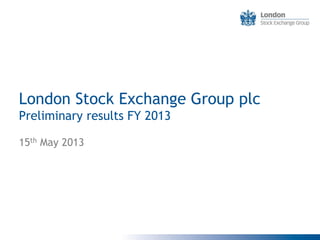 London Stock Exchange Group plc
Preliminary results FY 2013
15th May 2013

 