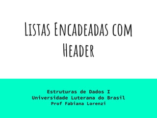 Listas Encadeadas com
Header
Estruturas de Dados I
Universidade Luterana do Brasil
Prof Fabiana Lorenzi
 