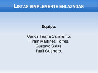 LISTAS SIMPLEMENTE ENLAZADAS


                Equipo:

         Carlos Triana Sarmiento.
          Hiram Martínez Torres.
              Gustavo Salas.
              Raúl Guerrero.



                     
 
