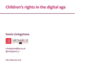 Children’s rights in the digital age
Sonia Livingstone
s.livingstone@lse.ac.uk
@Livingstone_S
LSE, February 2015
 