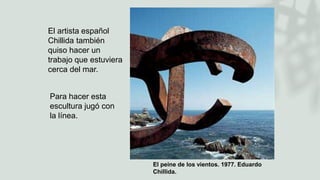 El artista español
Chillida también
quiso hacer un
trabajo que estuviera
cerca del mar.
Para hacer esta
escultura jugó con
la línea.
El peine de los vientos. 1977. Eduardo
Chillida.
 