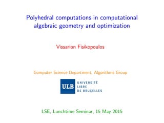 Polyhedral computations in computational
algebraic geometry and optimization
Vissarion Fisikopoulos
Computer Science Department, Algorithms Group
LSE, Lunchtime Seminar, 15 May 2015
 